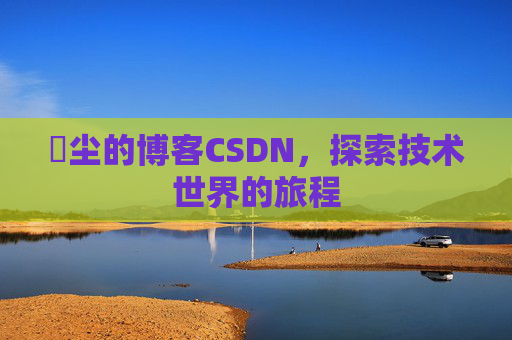 玦尘的博客CSDN，探索技术世界的旅程