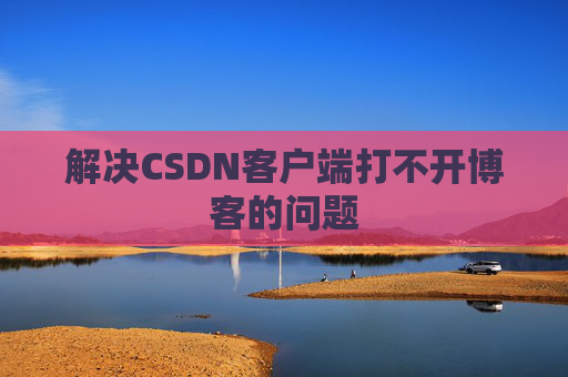 解决CSDN客户端打不开博客的问题